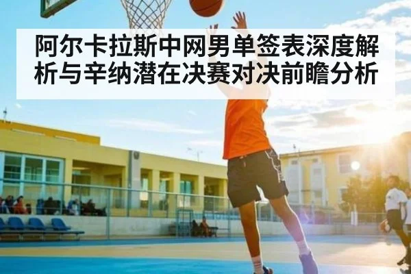 阿尔卡拉斯中网男单签表深度解析与辛纳潜在决赛对决前瞻分析